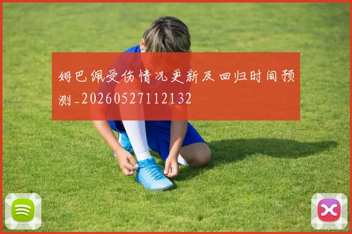 姆巴佩受伤情况更新及回归时间预测_20260527112132
