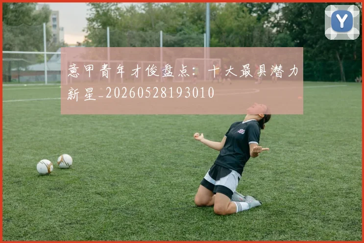 意甲青年才俊盘点:十大最具潜力新星_20260528193010