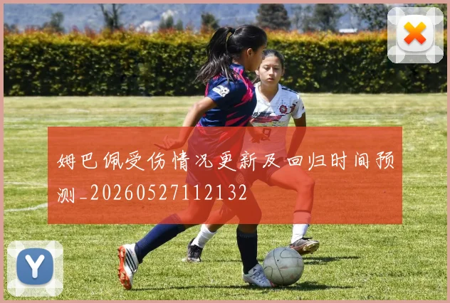 姆巴佩受伤情况更新及回归时间预测_20260527112132