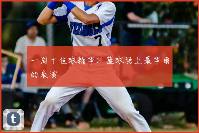 一周十佳球精华:篮球场上最华丽的表演