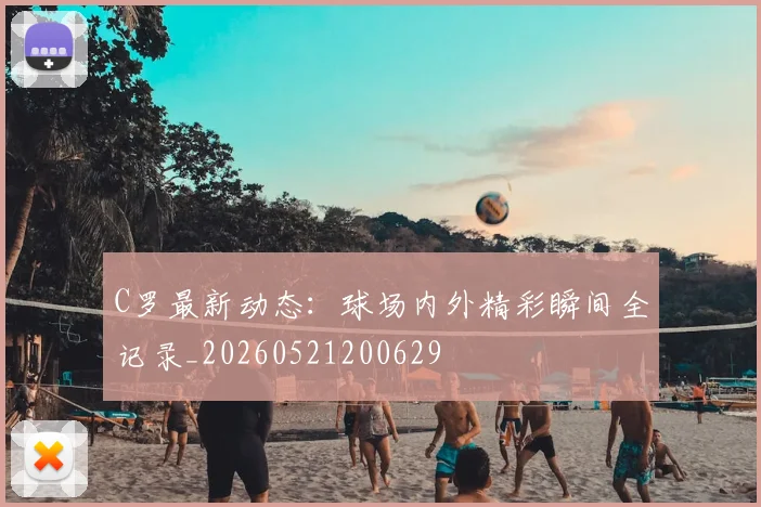 C罗最新动态:球场内外精彩瞬间全记录_20260521200629