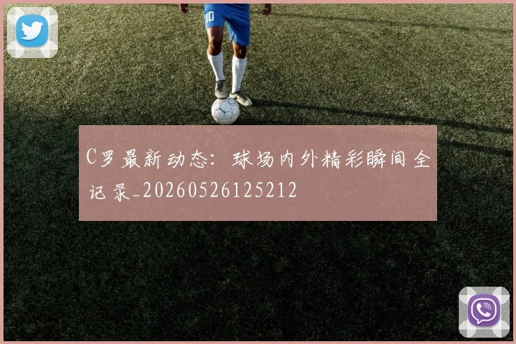 C罗最新动态:球场内外精彩瞬间全记录_20260526125212
