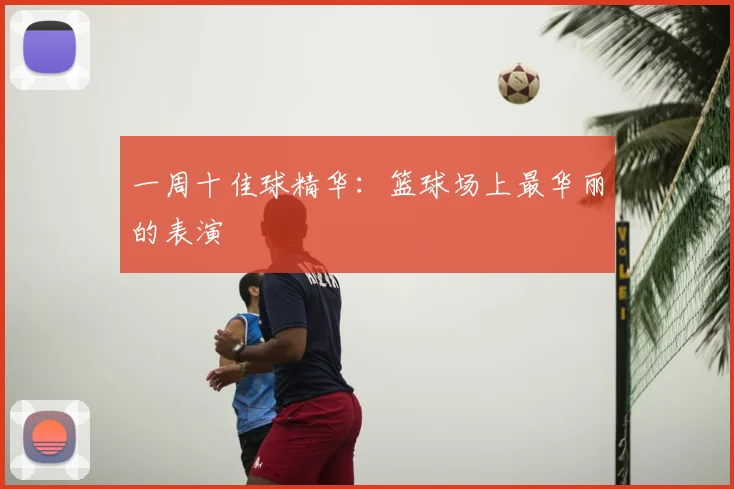 一周十佳球精华:篮球场上最华丽的表演