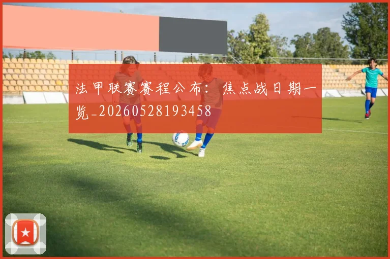 法甲联赛赛程公布:焦点战日期一览_20260528193458