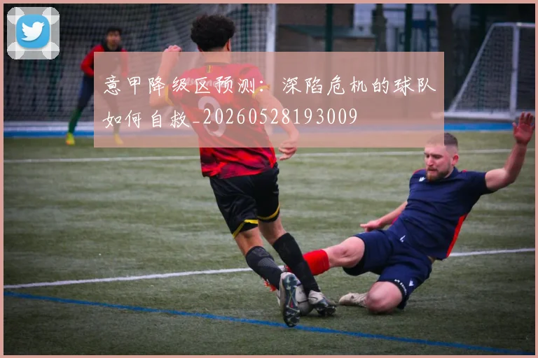 意甲降级区预测：深陷危机的球队如何自救_20260528193009