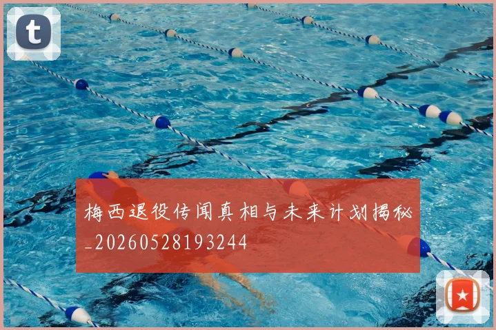 梅西退役传闻真相与未来计划揭秘_20260528193244