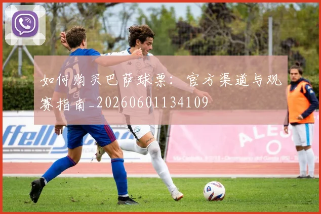 如何购买巴萨球票:官方渠道与观赛指南_20260601134109