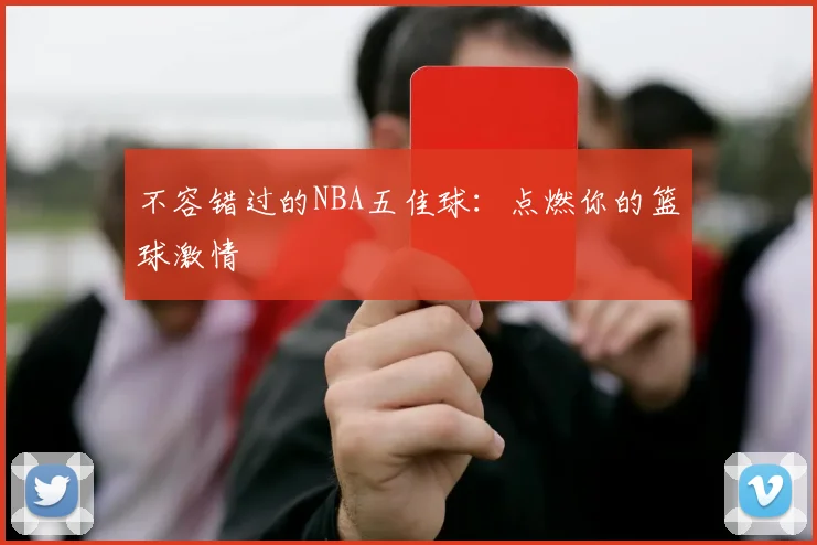 不容错过的NBA五佳球:点燃你的篮球激情