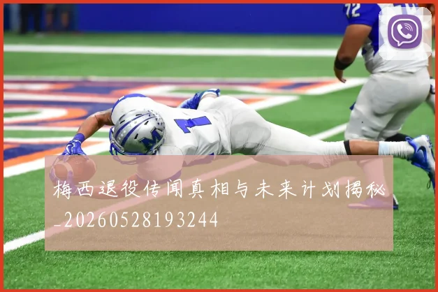 梅西退役传闻真相与未来计划揭秘_20260528193244