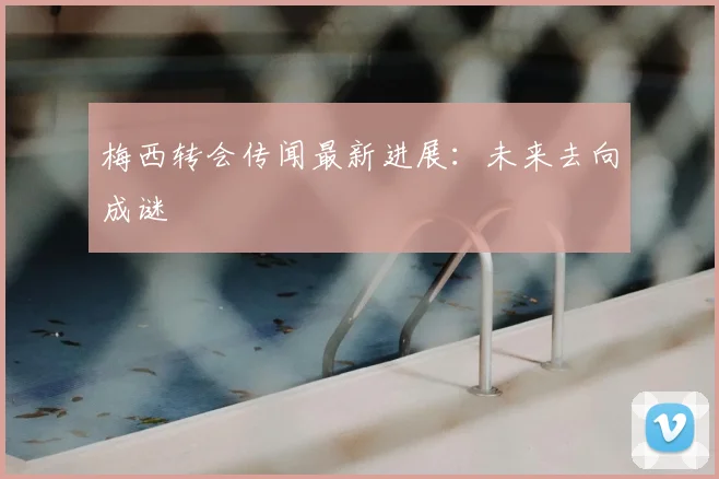 梅西转会传闻最新进展：未来去向成谜