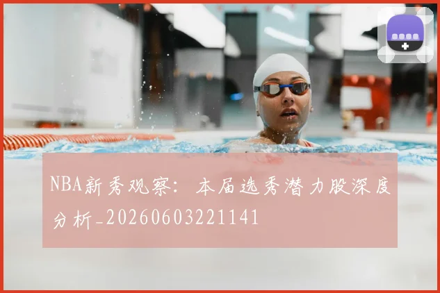NBA新秀观察：本届选秀潜力股深度分析_20260603221141