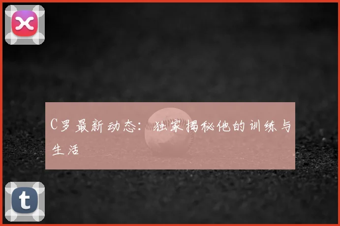 C罗最新动态：独家揭秘他的训练与生活