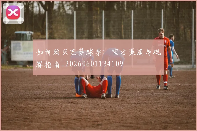 如何购买巴萨球票:官方渠道与观赛指南_20260601134109