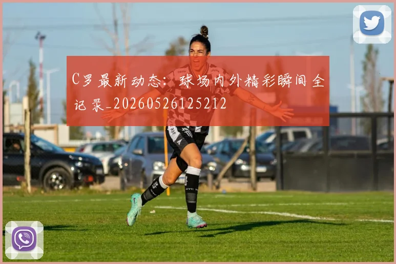 C罗最新动态：球场内外精彩瞬间全记录_20260526125212