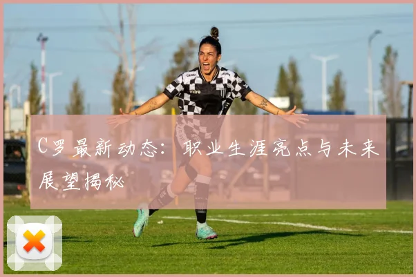 C罗最新动态：职业生涯亮点与未来展望揭秘