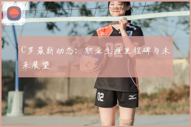 C罗最新动态:职业生涯里程碑与未来展望