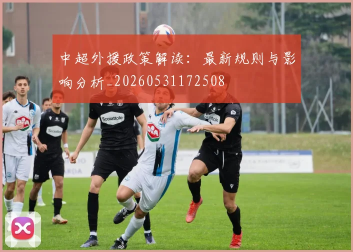 中超外援政策解读：最新规则与影响分析_20260531172508