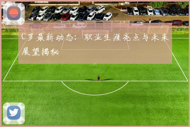 C罗最新动态:职业生涯亮点与未来展望揭秘