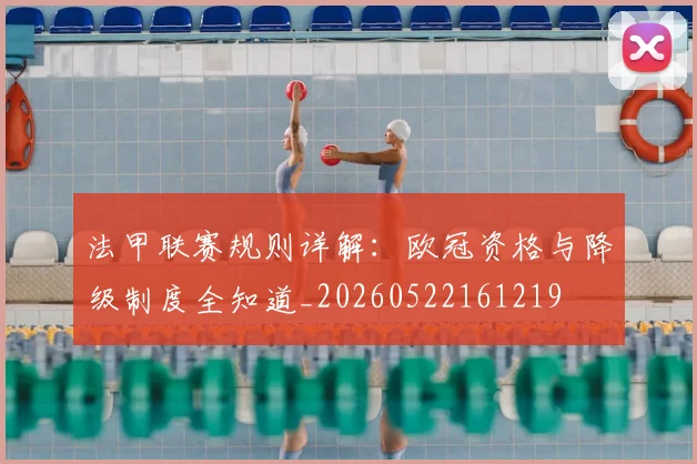 法甲联赛规则详解：欧冠资格与降级制度全知道_20260522161219